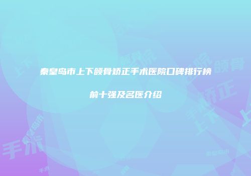秦皇岛市上下颌骨矫正手术医院口碑排行榜前十强及名医介绍
