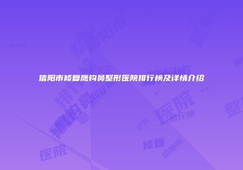 信阳市修复鹰钩鼻整形医院排行榜及详情介绍