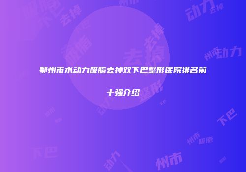 鄂州市水动力吸脂去掉双下巴整形医院排名前十强介绍