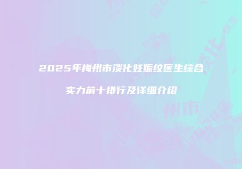 2025年梅州市淡化妊娠纹医生综合实力前十排行及详细介绍