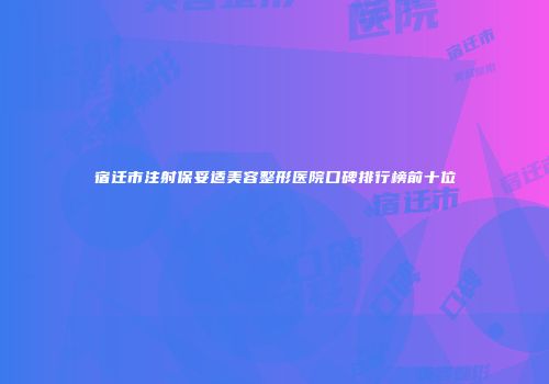宿迁市注射保妥适美容整形医院口碑排行榜前十位
