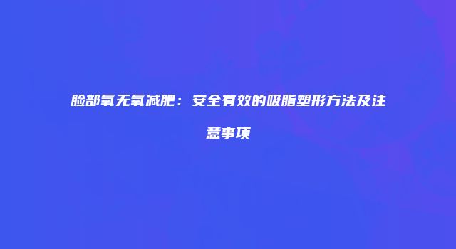 脸部氧无氧减肥：安全有效的吸脂塑形方法及注意事项