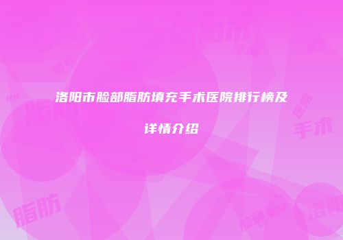 洛阳市脸部脂肪填充手术医院排行榜及详情介绍