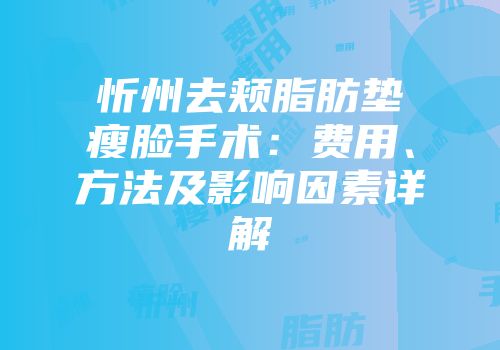 忻州去颊脂肪垫瘦脸手术：费用、方法及影响因素详解
