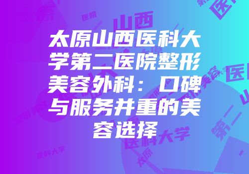 太原山西医科大学第二医院整形美容外科：口碑与服务并重的美容选择