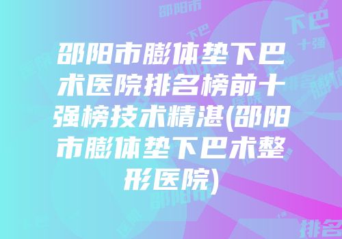 邵阳市膨体垫下巴术医院排名榜前十强榜技术精湛(邵阳市膨体垫下巴术整形医院)