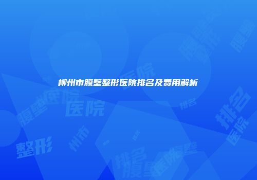 柳州市腹壁整形医院排名及费用解析