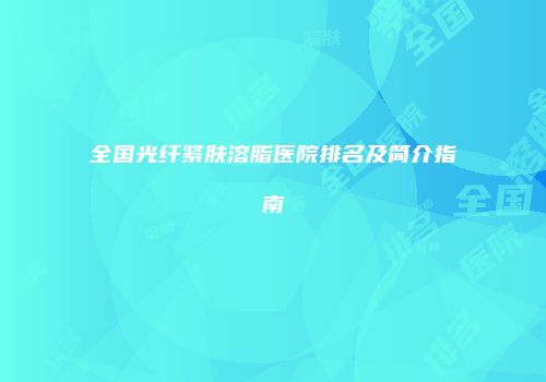 全国光纤紧肤溶脂医院排名及简介指南