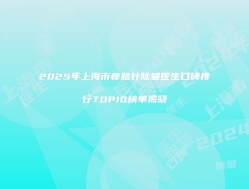 2025年上海市瘦脸针除皱医生口碑排行TOP10榜单揭晓
