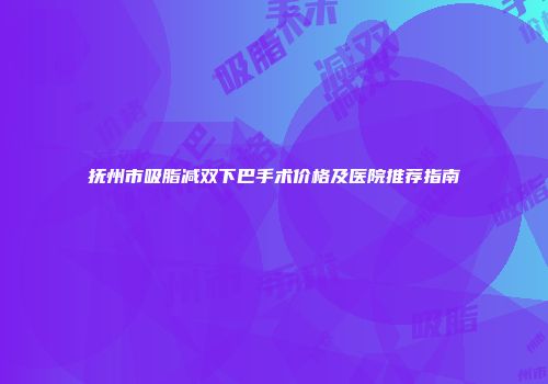 抚州市吸脂减双下巴手术价格及医院推荐指南