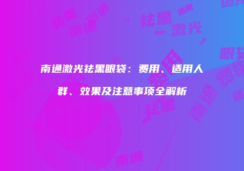 南通激光祛黑眼袋：费用、适用人群、效果及注意事项全解析