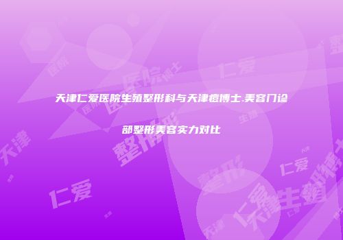 天津仁爱医院生殖整形科与天津痘博士.美容门诊部整形美容实力对比