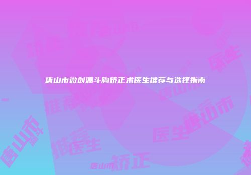 唐山市微创漏斗胸矫正术医生推荐与选择指南