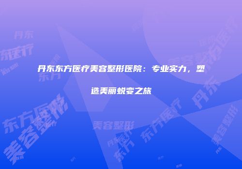 丹东东方医疗美容整形医院：专业实力，塑造美丽蜕变之旅