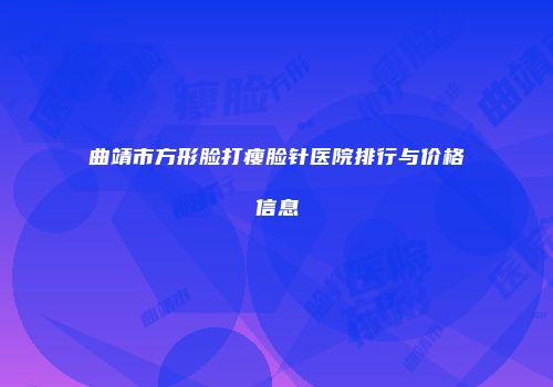 曲靖市方形脸打瘦脸针医院排行与价格信息