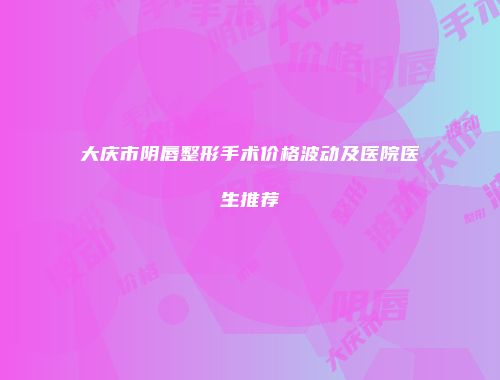 大庆市阴唇整形手术价格波动及医院医生推荐