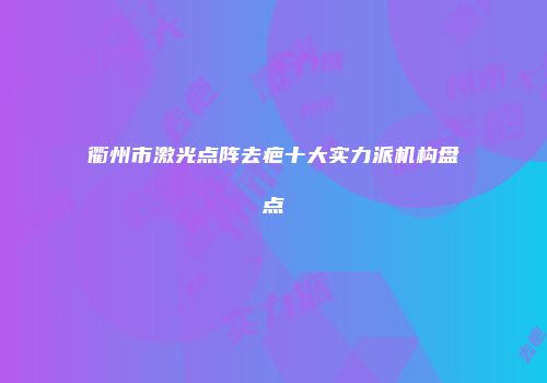衢州市激光点阵去疤十大实力派机构盘点