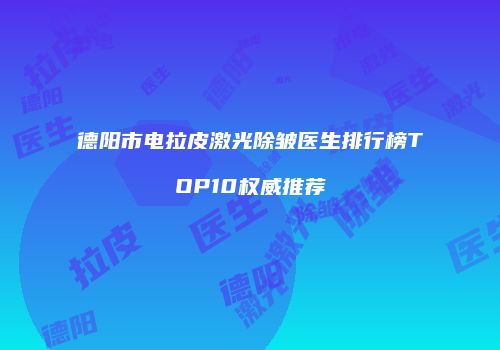 德阳市电拉皮激光除皱医生排行榜TOP10权威推荐