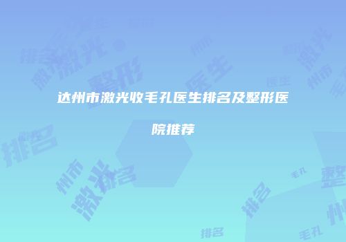 达州市激光收毛孔医生排名及整形医院推荐