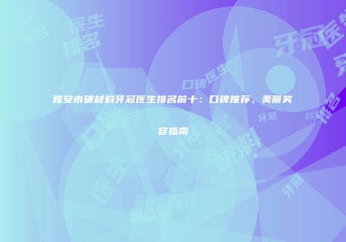 雅安市碳材料牙冠医生排名前十：口碑推荐，美丽笑容指南