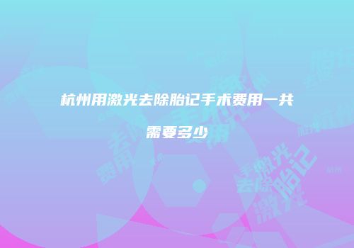 杭州用激光去除胎记手术费用一共需要多少