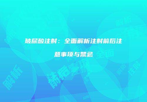 玻尿酸注射：全面解析注射前后注意事项与禁忌