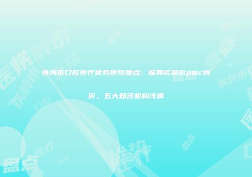 铁岭市口腔医疗优势医院盘点：瑞典诺贝尔pmc领衔，五大知名机构详解