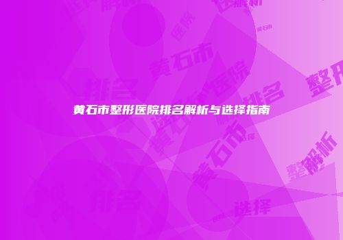黄石市整形医院排名解析与选择指南