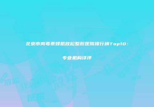 北京市肉毒素颏肌放松整形医院排行榜Top10：专业机构详评