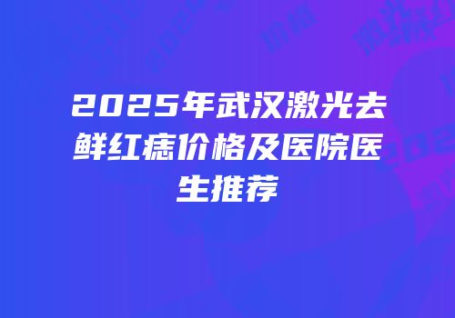 2025年武汉激光去鲜红痣价格及医院医生推荐