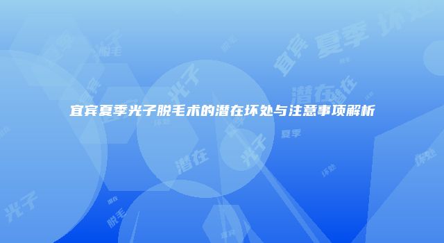 宜宾夏季光子脱毛术的潜在坏处与注意事项解析