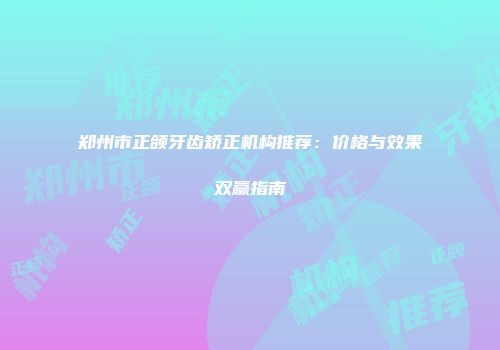 郑州市正颌牙齿矫正机构推荐：价格与效果双赢指南