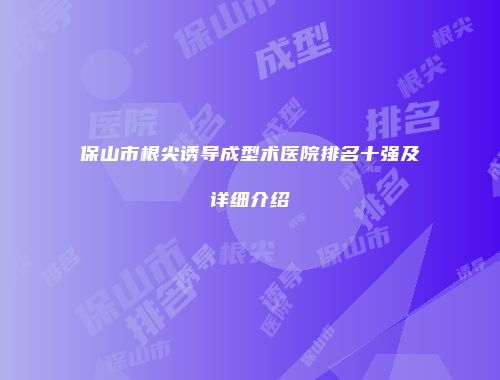 保山市根尖诱导成型术医院排名十强及详细介绍
