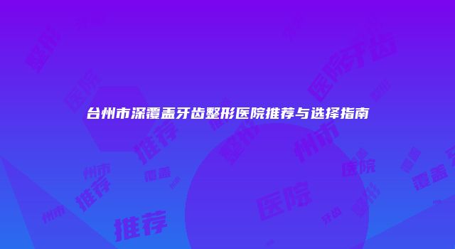 台州市深覆盖牙齿整形医院推荐与选择指南