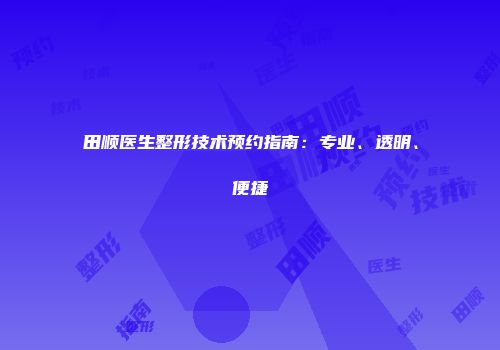 田顺医生整形技术预约指南：专业、透明、便捷