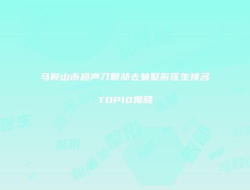 马鞍山市超声刀眼部去皱整形医生排名TOP10揭晓