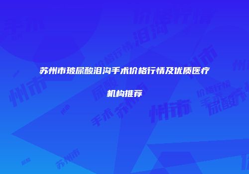 苏州市玻尿酸泪沟手术价格行情及优质医疗机构推荐
