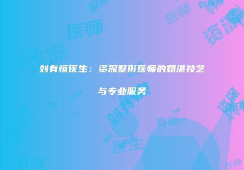 刘有恒医生：资深整形医师的精湛技艺与专业服务