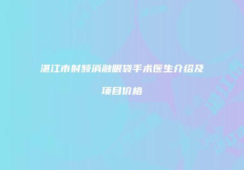 湛江市射频消融眼袋手术医生介绍及项目价格