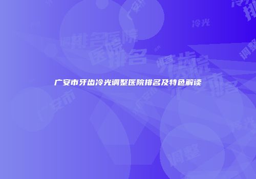 广安市牙齿冷光调整医院排名及特色解读