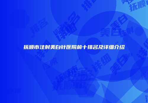 抚顺市注射美白针医院前十排名及详细介绍