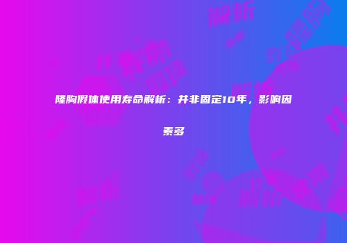 隆胸假体使用寿命解析：并非固定10年，影响因素多
