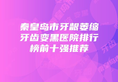 秦皇岛市牙龈萎缩牙齿变黑医院排行榜前十强推荐