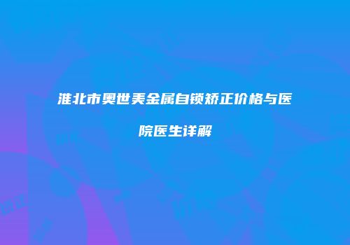 淮北市奥世美金属自锁矫正价格与医院医生详解