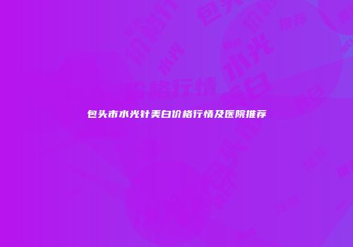 包头市水光针美白价格行情及医院推荐