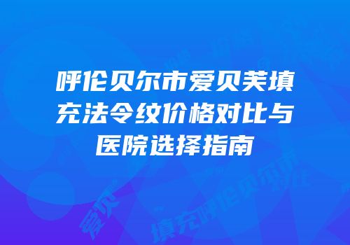 呼伦贝尔市爱贝芙填充法令纹价格对比与医院选择指南