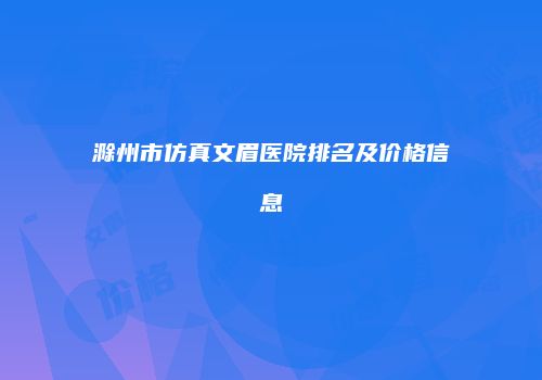 滁州市仿真文眉医院排名及价格信息