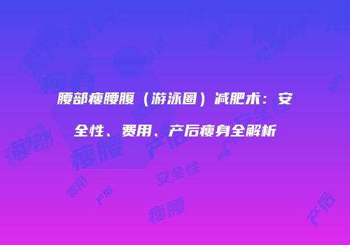 腰部瘦腰腹（游泳圈）减肥术：安全性、费用、产后瘦身全解析