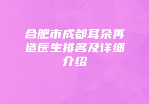 合肥市成都耳朵再造医生排名及详细介绍