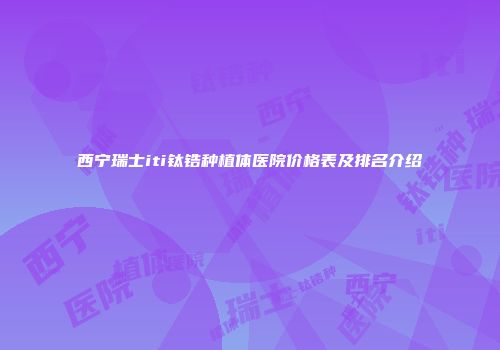 西宁瑞士iti钛锆种植体医院价格表及排名介绍
